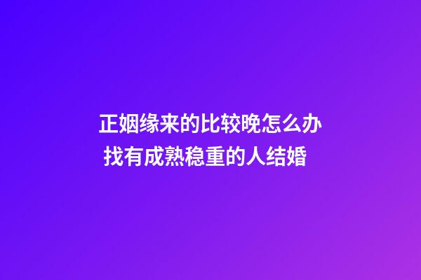 正姻缘来的比较晚怎么办 找有成熟稳重的人结婚